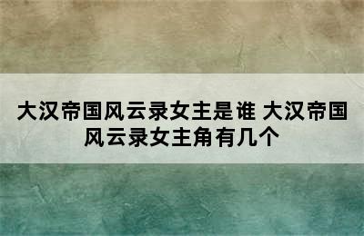 大汉帝国风云录女主是谁 大汉帝国风云录女主角有几个